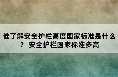 谁了解安全护栏高度国家标准是什么？ 安全护栏国家标准多高